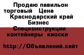 Продаю павильон торговый › Цена ­ 125 000 - Краснодарский край Бизнес » Спецконструкции, контейнеры, киоски   